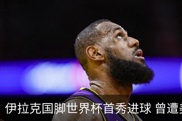 伊拉克国脚世界杯首秀进球 曾遭美国刁难被盘查7小时